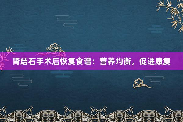 肾结石手术后恢复食谱：营养均衡，促进康复